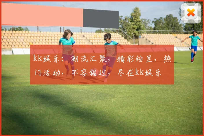 kk娱乐：潮流汇聚，精彩纷呈，热门活动，不容错过，尽在kk娱乐