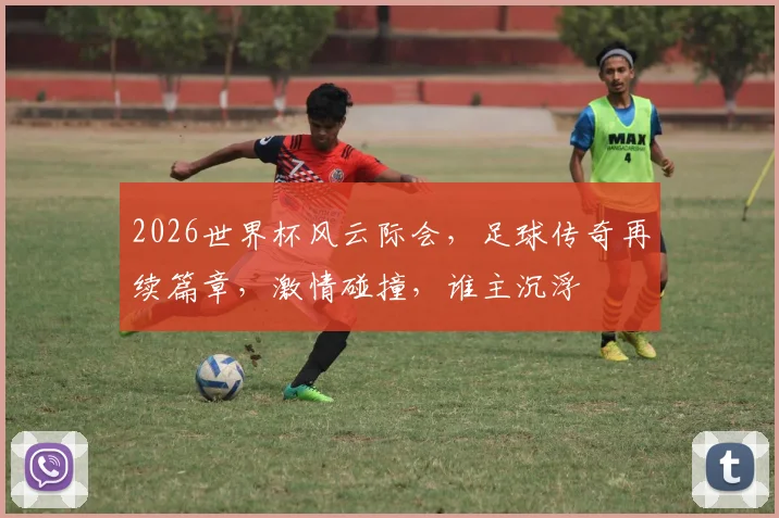 2026世界杯风云际会，足球传奇再续篇章，激情碰撞，谁主沉浮