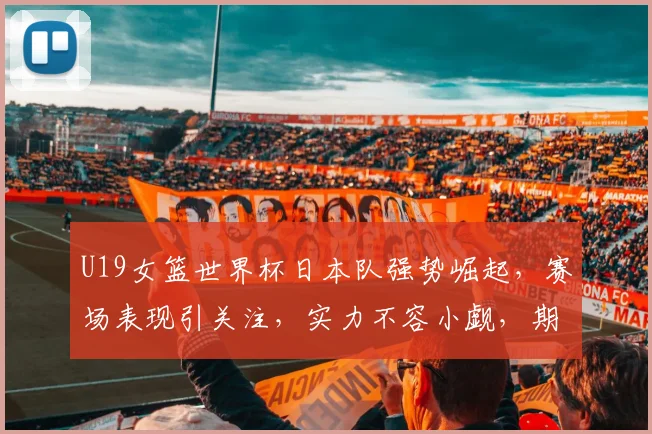 U19女篮世界杯日本队强势崛起，赛场表现引关注，实力不容小觑，期待精彩对决