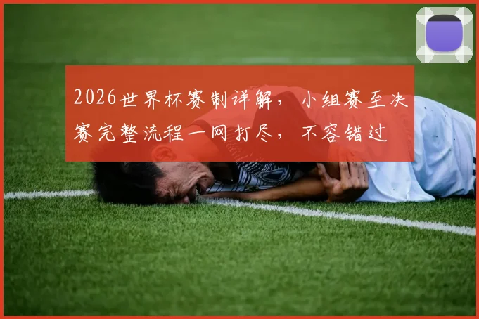 2026世界杯赛制详解，小组赛至决赛完整流程一网打尽，不容错过