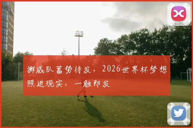 挪威队蓄势待发，2026世界杯梦想照进现实，一触即发