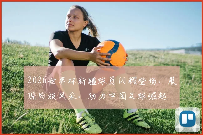 2026世界杯新疆球员闪耀登场，展现民族风采，助力中国足球崛起