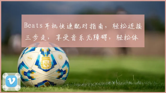 Beats耳机快速配对指南，轻松连接三步走，享受音乐无障碍，轻松体验