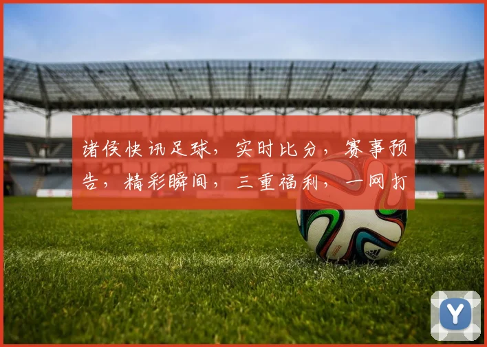 诸侯快讯足球，实时比分，赛事预告，精彩瞬间，三重福利，一网打尽