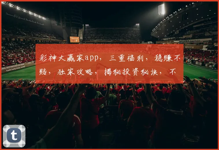 彩神大赢家app，三重福利，稳赚不赔，独家攻略，揭秘投资秘诀，不容错过
