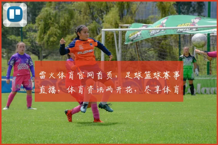 雷火体育官网首页，足球篮球赛事直播，体育资讯两开花，尽享体育竞技盛宴