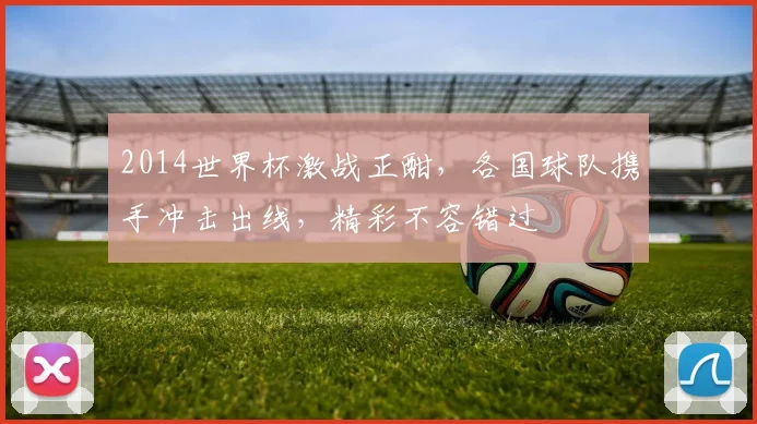 2014世界杯激战正酣，各国球队携手冲击出线，精彩不容错过