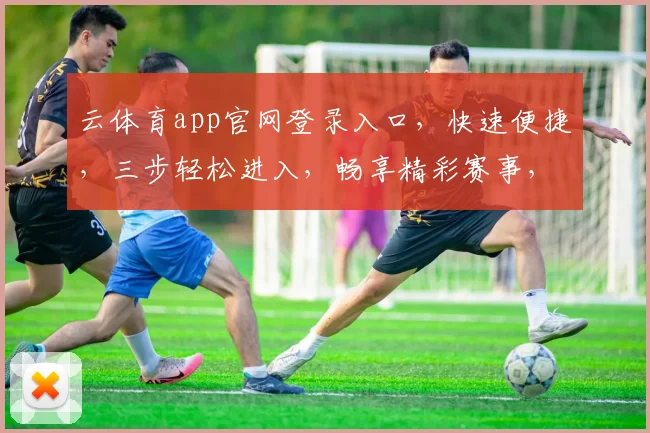 云体育app官网登录入口，快速便捷，三步轻松进入，畅享精彩赛事，不容错过